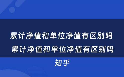 累计净值和单位净值有区别吗 累计净值和单位净值有区别吗知乎