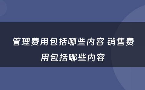 管理费用包括哪些内容 销售费用包括哪些内容