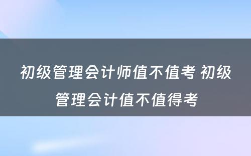 初级管理会计师值不值考 初级管理会计值不值得考