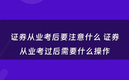 证券从业考后要注意什么 证券从业考过后需要什么操作