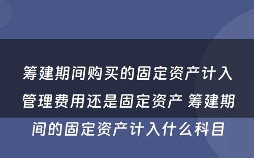 筹建期间购买的固定资产计入管理费用还是固定资产 筹建期间的固定资产计入什么科目