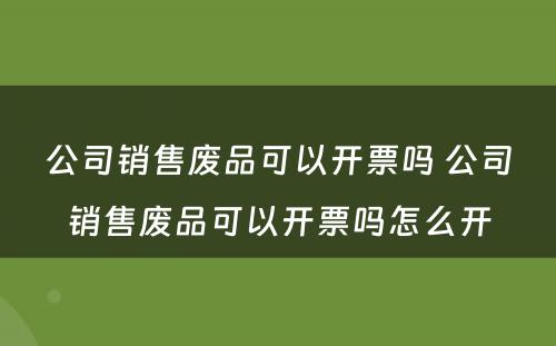 公司销售废品可以开票吗 公司销售废品可以开票吗怎么开