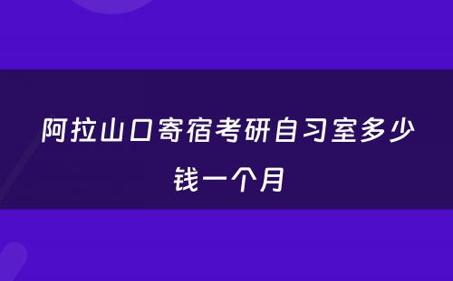 阿拉山口寄宿考研自习室多少钱一个月
