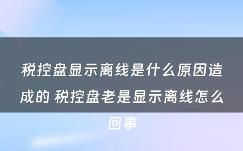 税控盘显示离线是什么原因造成的 税控盘老是显示离线怎么回事