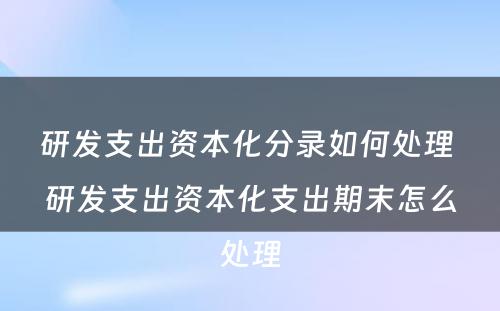 研发支出资本化分录如何处理 研发支出资本化支出期末怎么处理