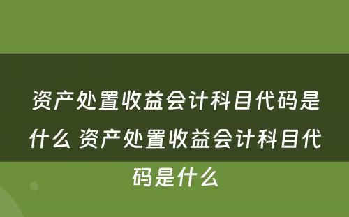 资产处置收益会计科目代码是什么 资产处置收益会计科目代码是什么