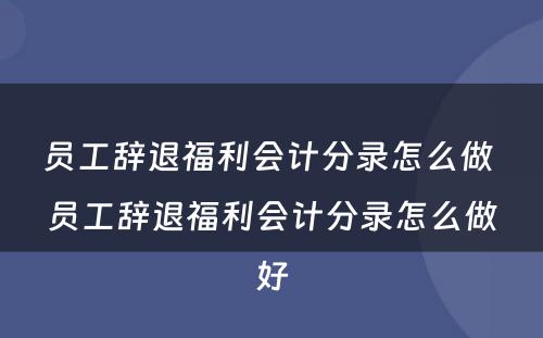 员工辞退福利会计分录怎么做 员工辞退福利会计分录怎么做好