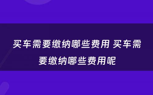 买车需要缴纳哪些费用 买车需要缴纳哪些费用呢