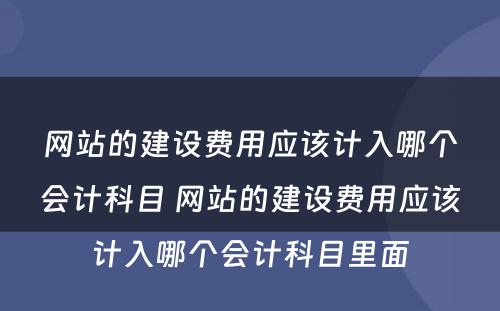 网站的建设费用应该计入哪个会计科目 网站的建设费用应该计入哪个会计科目里面