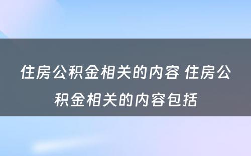 住房公积金相关的内容 住房公积金相关的内容包括