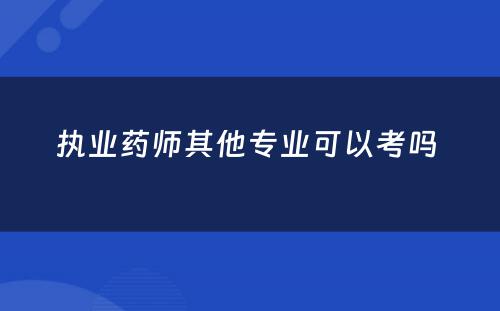 执业药师其他专业可以考吗 