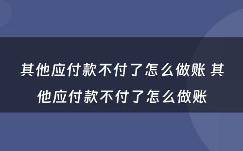 其他应付款不付了怎么做账 其他应付款不付了怎么做账