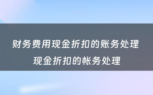 财务费用现金折扣的账务处理 现金折扣的帐务处理