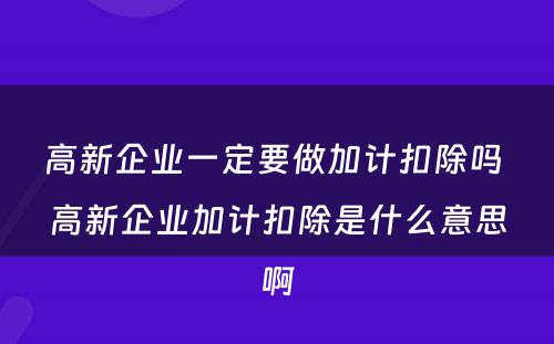 高新企业一定要做加计扣除吗 高新企业加计扣除是什么意思啊