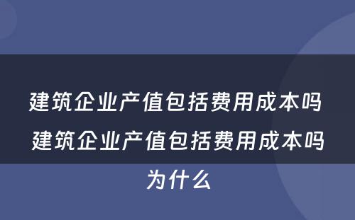 建筑企业产值包括费用成本吗 建筑企业产值包括费用成本吗为什么