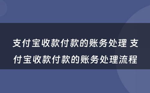 支付宝收款付款的账务处理 支付宝收款付款的账务处理流程