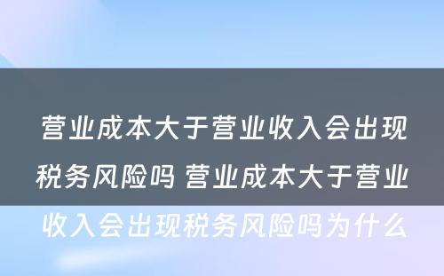 营业成本大于营业收入会出现税务风险吗 营业成本大于营业收入会出现税务风险吗为什么