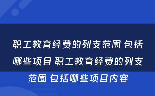 职工教育经费的列支范围 包括哪些项目 职工教育经费的列支范围 包括哪些项目内容