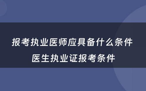 报考执业医师应具备什么条件 医生执业证报考条件