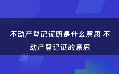 不动产登记证明是什么意思 不动产登记证的意思