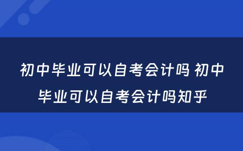 初中毕业可以自考会计吗 初中毕业可以自考会计吗知乎