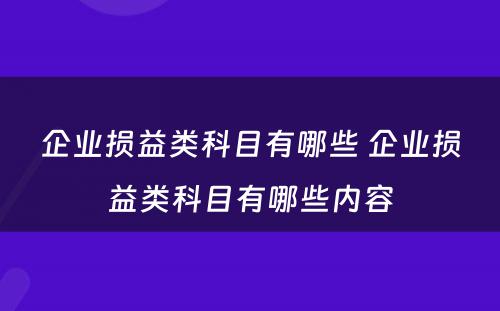 企业损益类科目有哪些 企业损益类科目有哪些内容