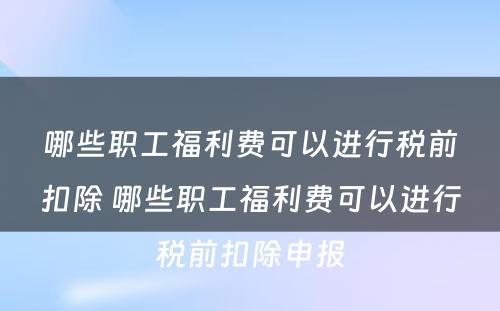 哪些职工福利费可以进行税前扣除 哪些职工福利费可以进行税前扣除申报