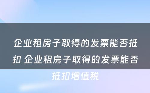企业租房子取得的发票能否抵扣 企业租房子取得的发票能否抵扣增值税