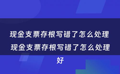 现金支票存根写错了怎么处理 现金支票存根写错了怎么处理好