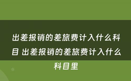 出差报销的差旅费计入什么科目 出差报销的差旅费计入什么科目里