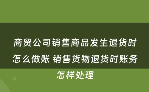 商贸公司销售商品发生退货时怎么做账 销售货物退货时账务怎样处理