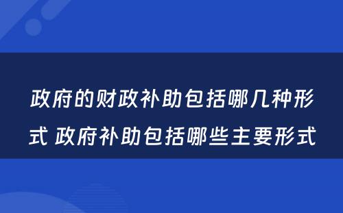 政府的财政补助包括哪几种形式 政府补助包括哪些主要形式