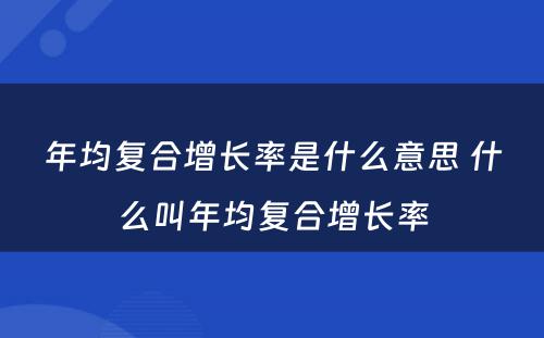 年均复合增长率是什么意思 什么叫年均复合增长率