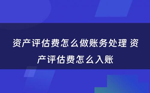 资产评估费怎么做账务处理 资产评估费怎么入账