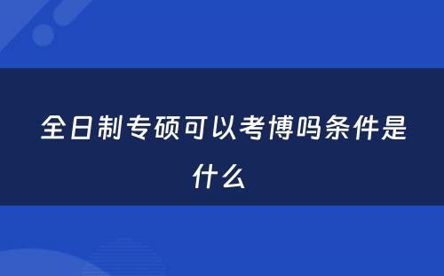 全日制专硕可以考博吗条件是什么 