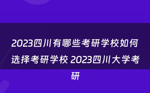 2023四川有哪些考研学校如何选择考研学校 2023四川大学考研