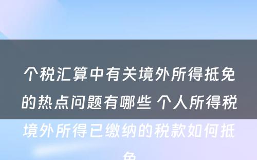 个税汇算中有关境外所得抵免的热点问题有哪些 个人所得税境外所得已缴纳的税款如何抵免