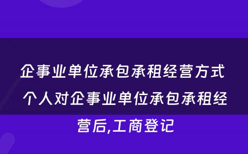 企事业单位承包承租经营方式 个人对企事业单位承包承租经营后,工商登记