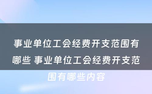 事业单位工会经费开支范围有哪些 事业单位工会经费开支范围有哪些内容