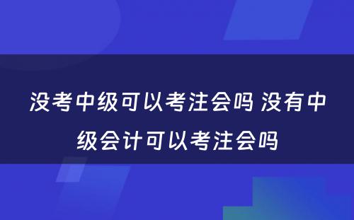 没考中级可以考注会吗 没有中级会计可以考注会吗