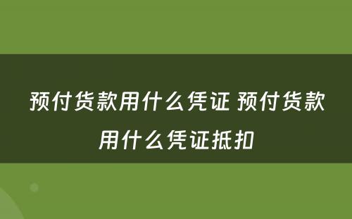预付货款用什么凭证 预付货款用什么凭证抵扣