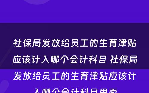 社保局发放给员工的生育津贴应该计入哪个会计科目 社保局发放给员工的生育津贴应该计入哪个会计科目里面