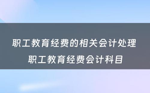 职工教育经费的相关会计处理 职工教育经费会计科目