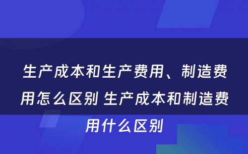 生产成本和生产费用、制造费用怎么区别 生产成本和制造费用什么区别