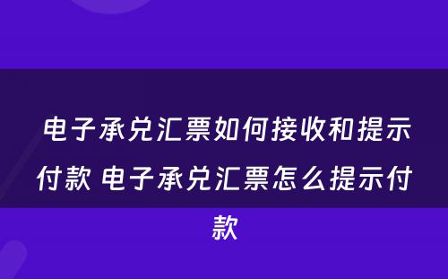 电子承兑汇票如何接收和提示付款 电子承兑汇票怎么提示付款