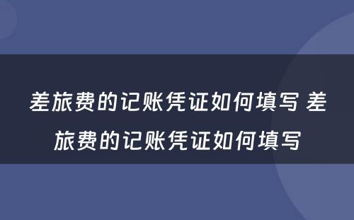 差旅费的记账凭证如何填写 差旅费的记账凭证如何填写