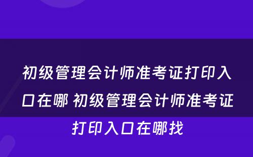 初级管理会计师准考证打印入口在哪 初级管理会计师准考证打印入口在哪找