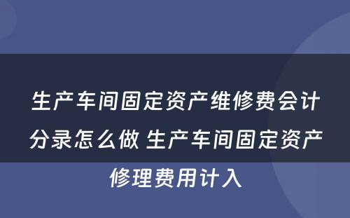 生产车间固定资产维修费会计分录怎么做 生产车间固定资产修理费用计入