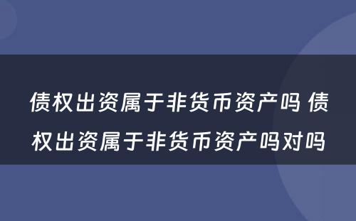 债权出资属于非货币资产吗 债权出资属于非货币资产吗对吗