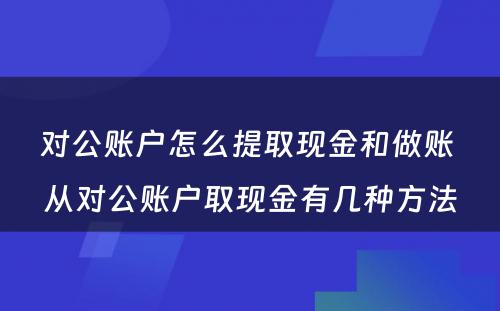 对公账户怎么提取现金和做账 从对公账户取现金有几种方法